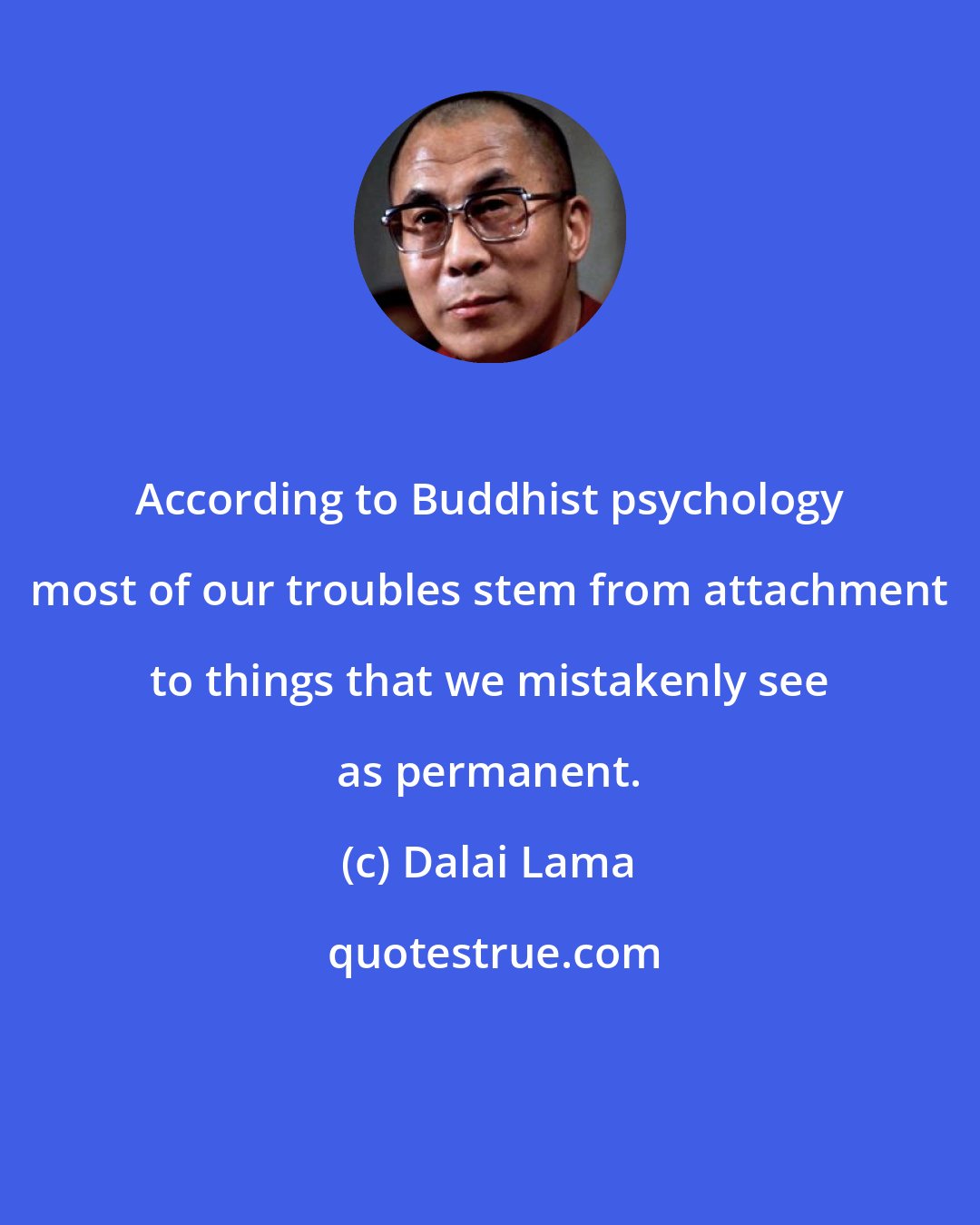 Dalai Lama: According to Buddhist psychology most of our troubles stem from attachment to things that we mistakenly see as permanent.