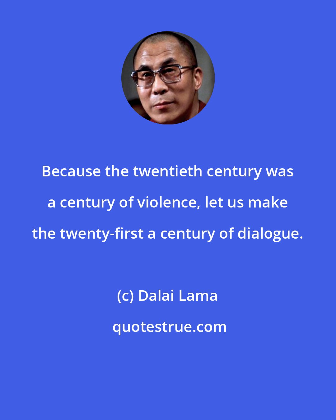 Dalai Lama: Because the twentieth century was a century of violence, let us make the twenty-first a century of dialogue.