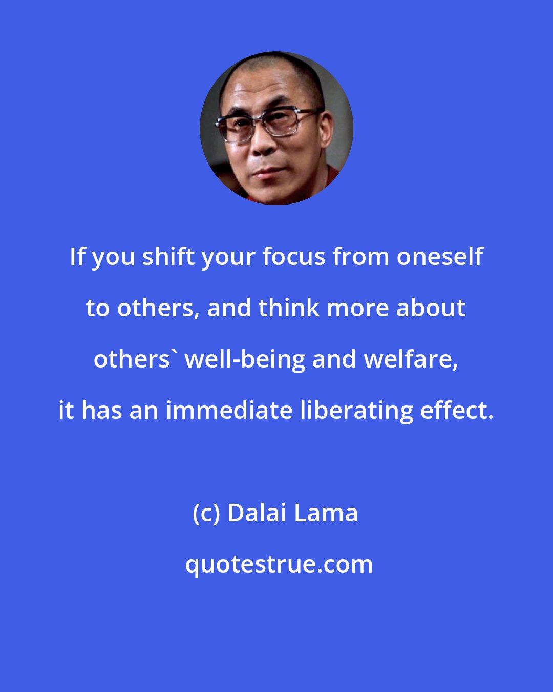 Dalai Lama: If you shift your focus from oneself to others, and think more about others' well-being and welfare, it has an immediate liberating effect.