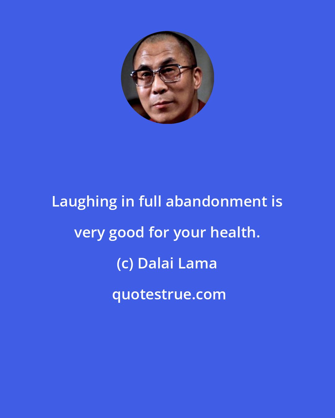 Dalai Lama: Laughing in full abandonment is very good for your health.