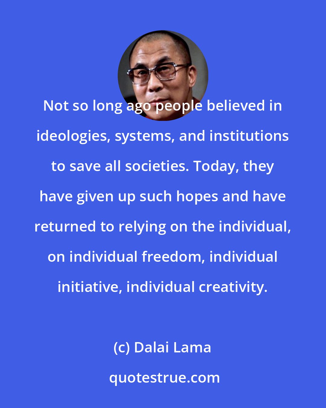 Dalai Lama: Not so long ago people believed in ideologies, systems, and institutions to save all societies. Today, they have given up such hopes and have returned to relying on the individual, on individual freedom, individual initiative, individual creativity.