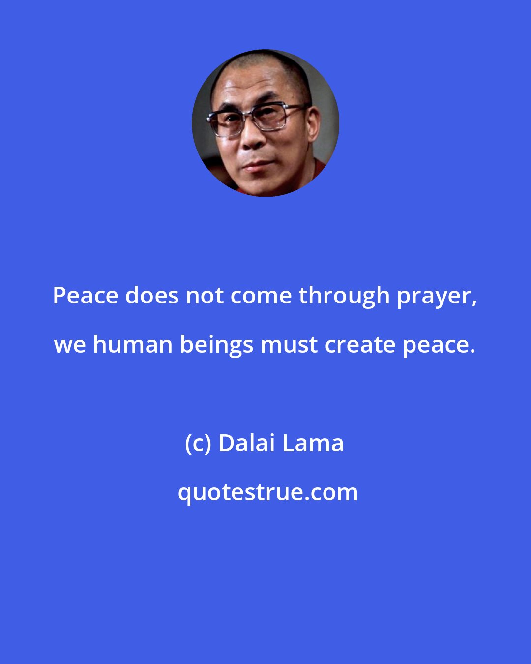 Dalai Lama: Peace does not come through prayer, we human beings must create peace.