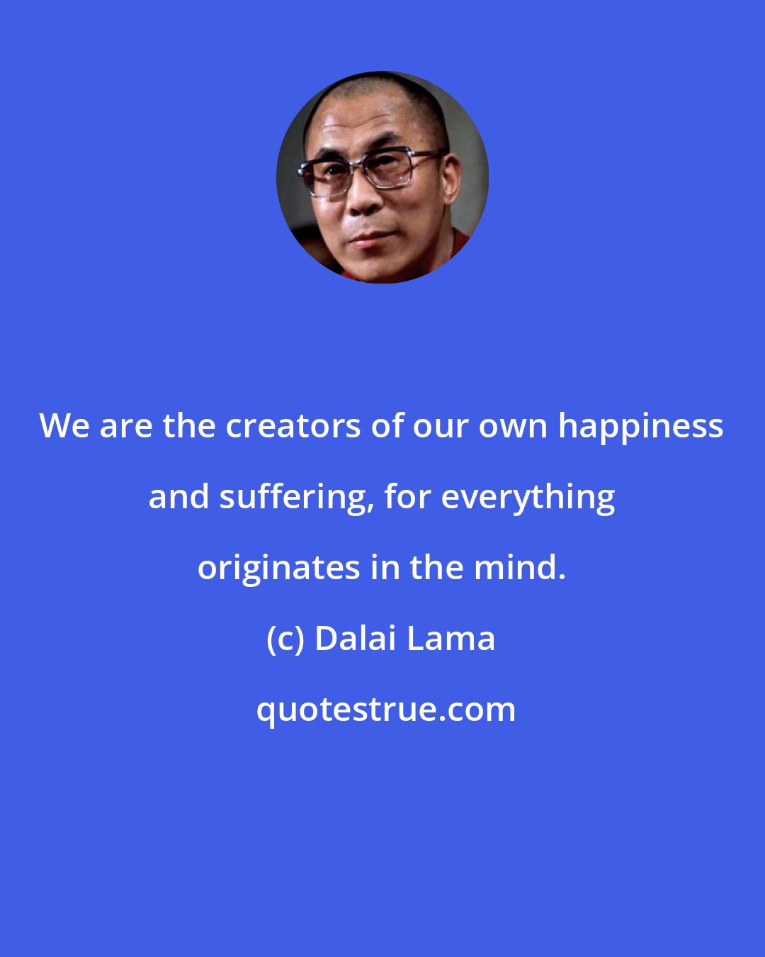 Dalai Lama: We are the creators of our own happiness and suffering, for everything originates in the mind.