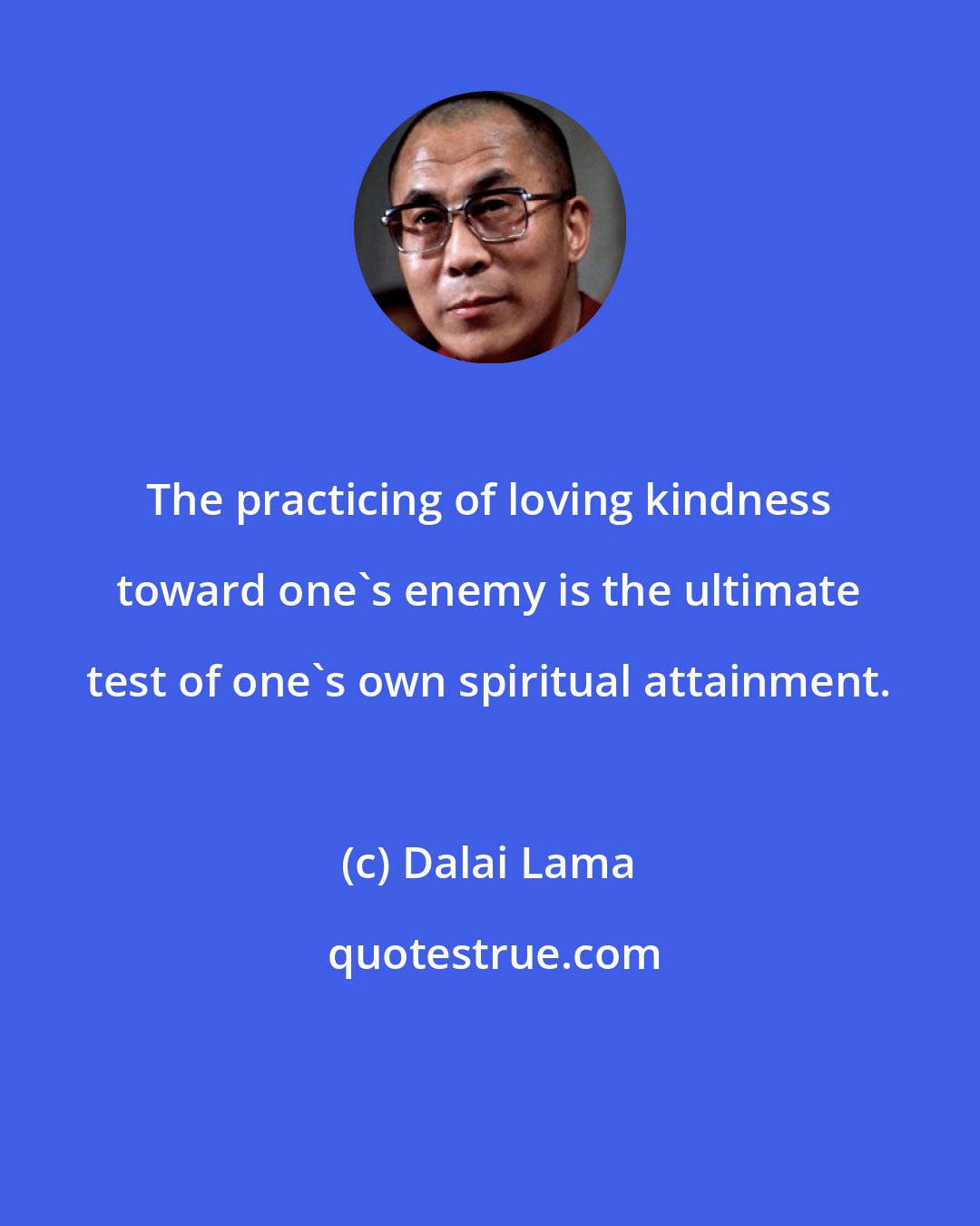 Dalai Lama: The practicing of loving kindness toward one's enemy is the ultimate test of one's own spiritual attainment.