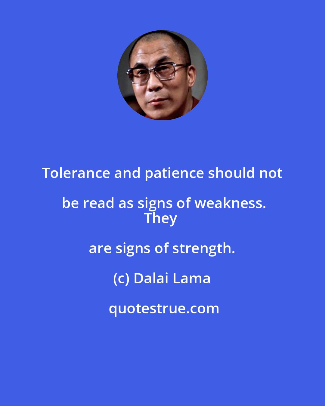 Dalai Lama: Tolerance and patience should not be read as signs of weakness.
They are signs of strength.