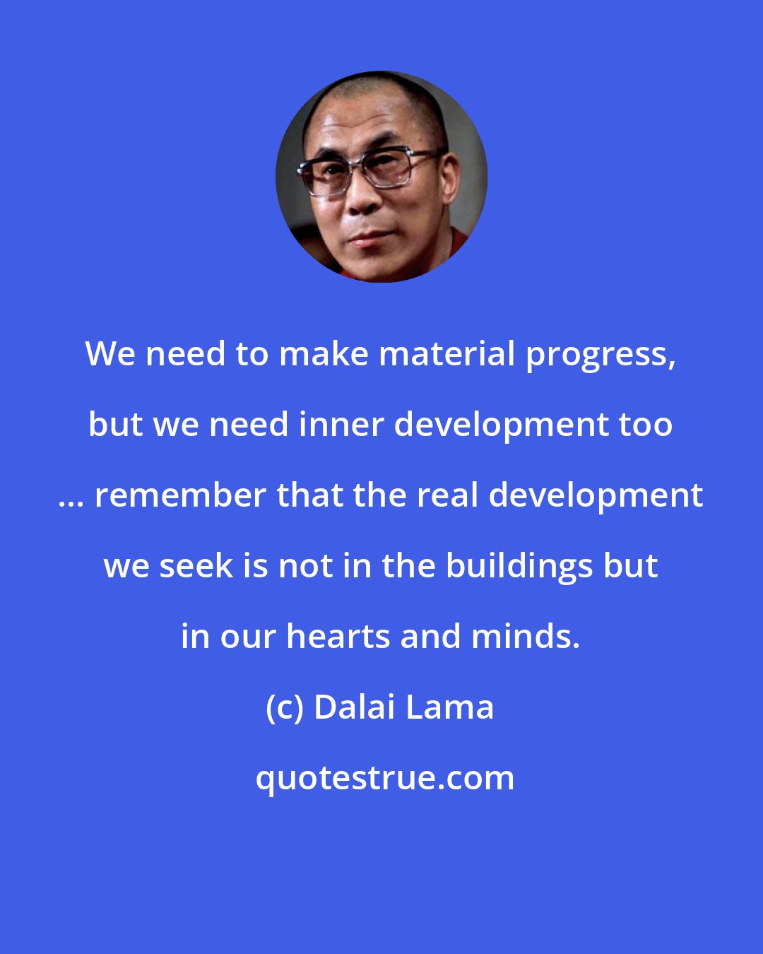 Dalai Lama: We need to make material progress, but we need inner development too ... remember that the real development we seek is not in the buildings but in our hearts and minds.