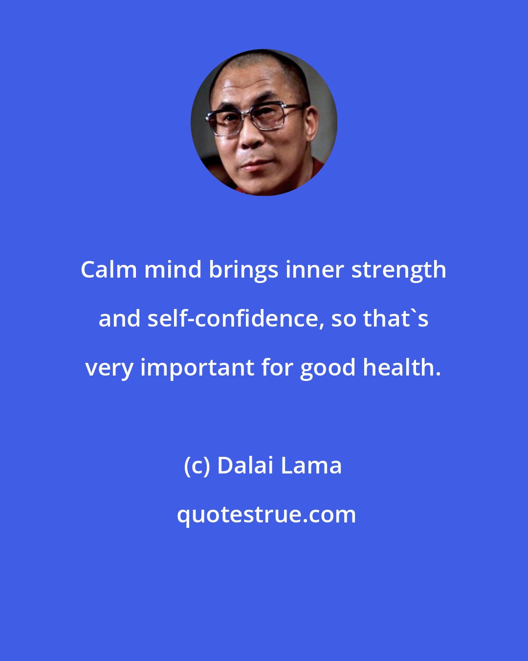 Dalai Lama: Calm mind brings inner strength and self-confidence, so that's very important for good health.