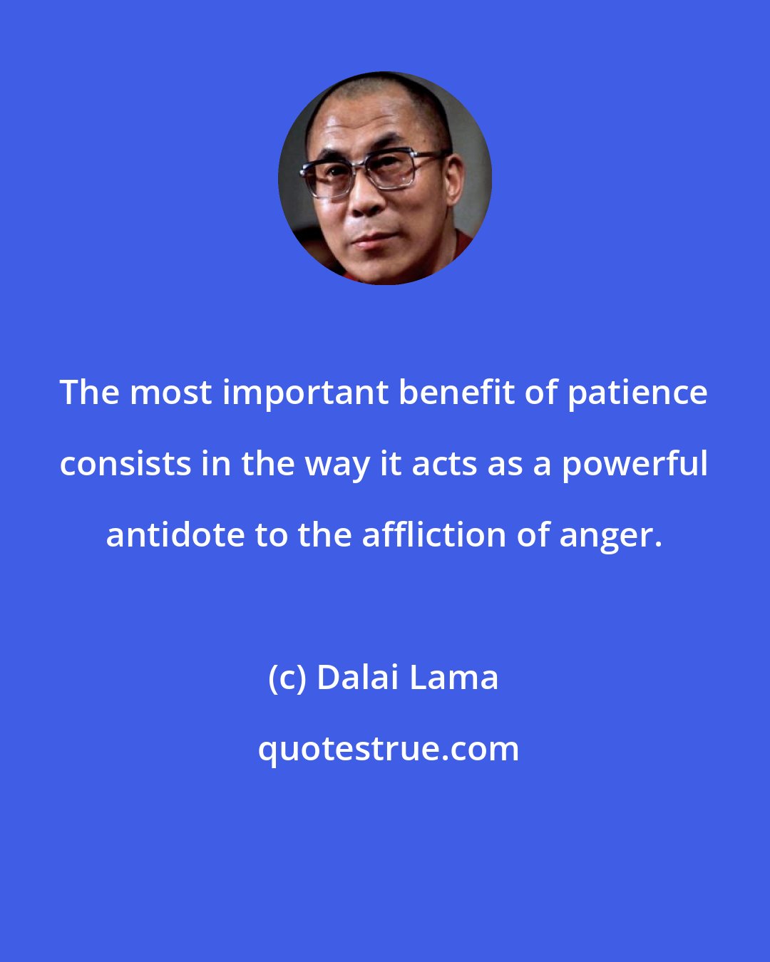 Dalai Lama: The most important benefit of patience consists in the way it acts as a powerful antidote to the affliction of anger.