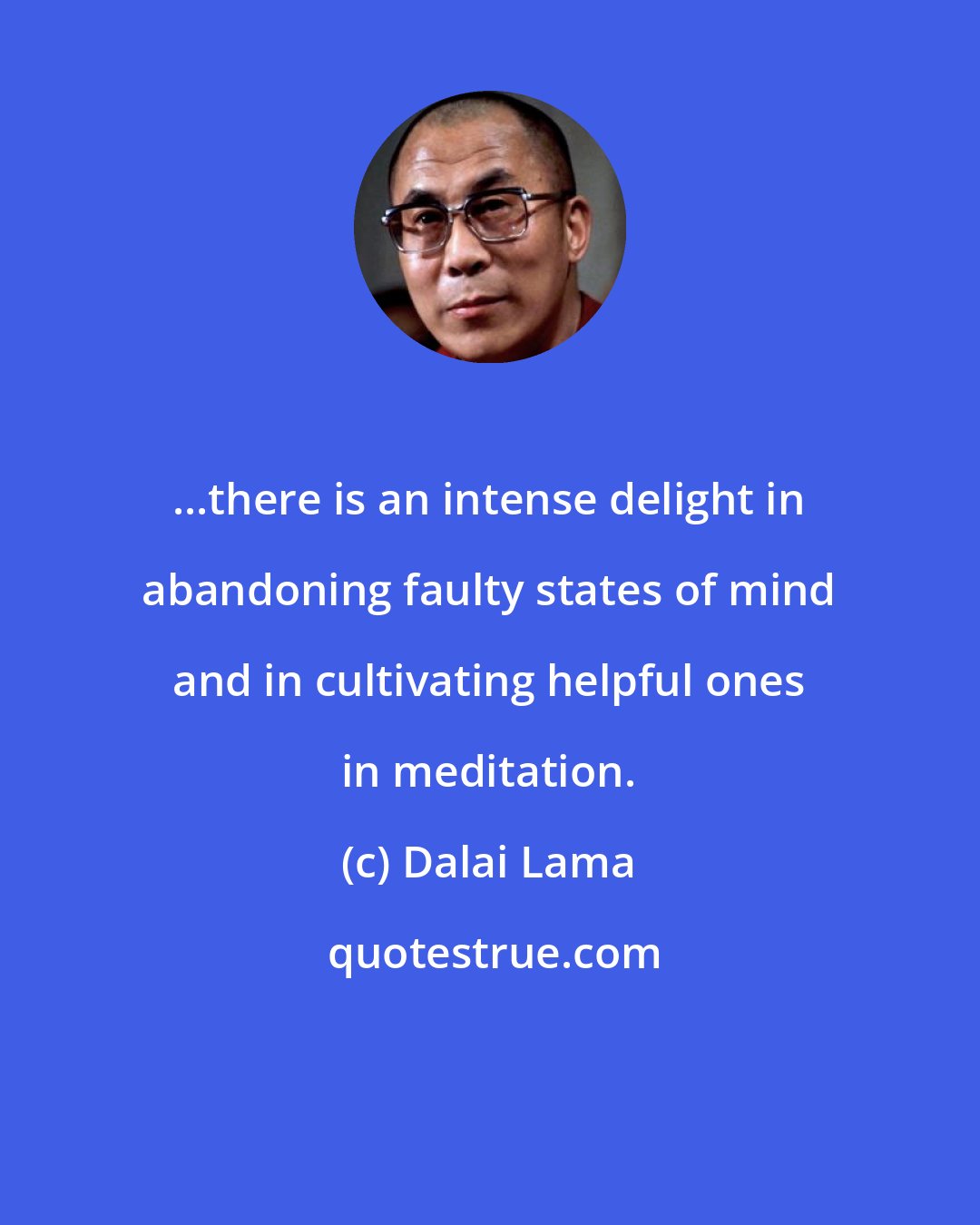 Dalai Lama: ...there is an intense delight in abandoning faulty states of mind and in cultivating helpful ones in meditation.