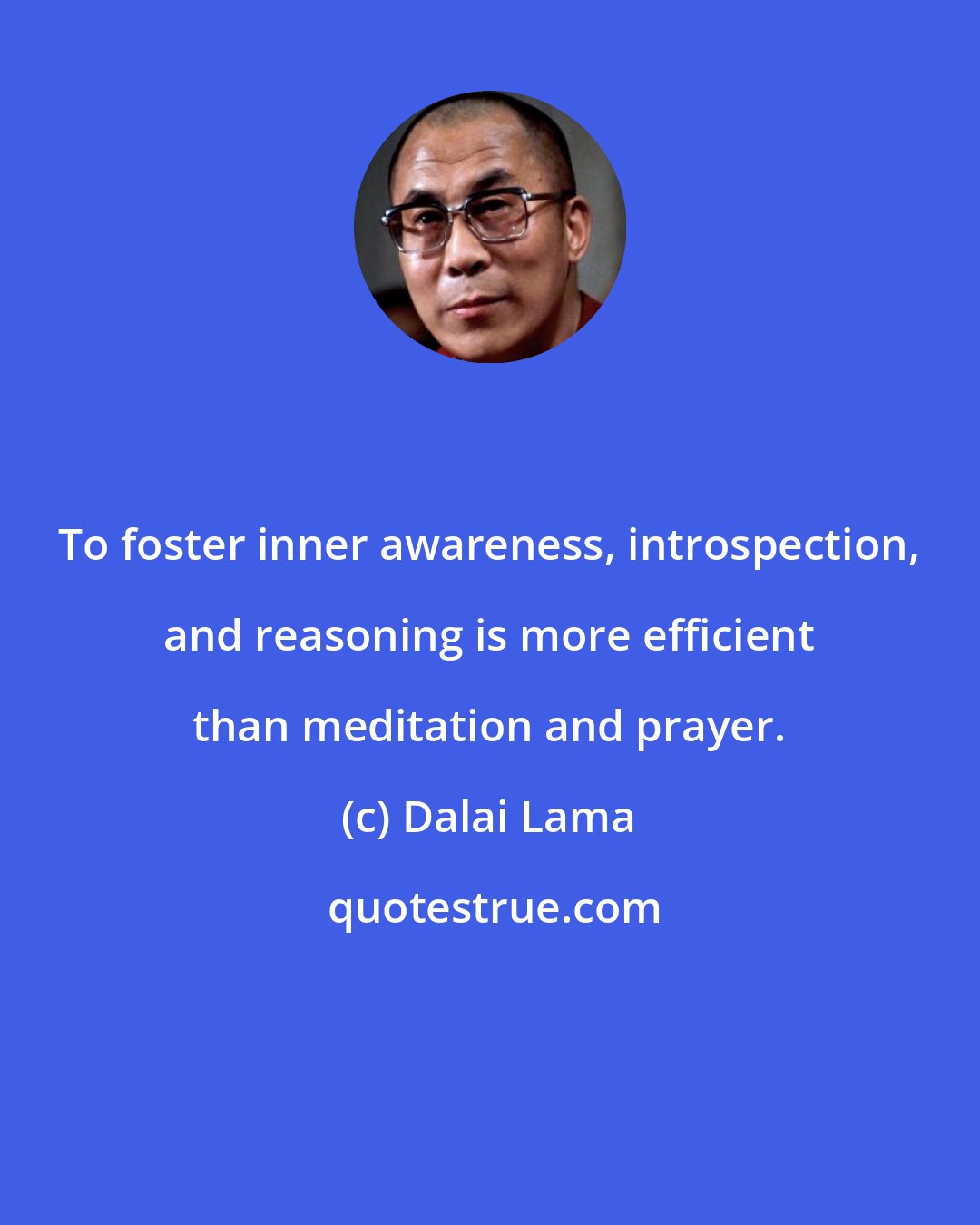 Dalai Lama: To foster inner awareness, introspection, and reasoning is more efficient than meditation and prayer.