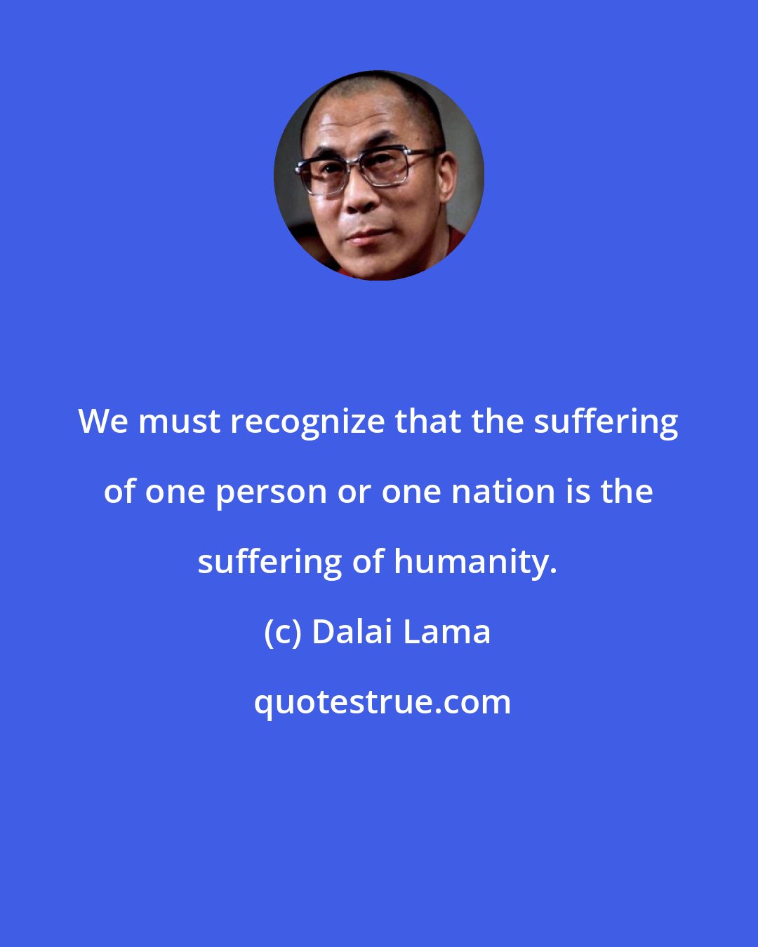 Dalai Lama: We must recognize that the suffering of one person or one nation is the suffering of humanity.