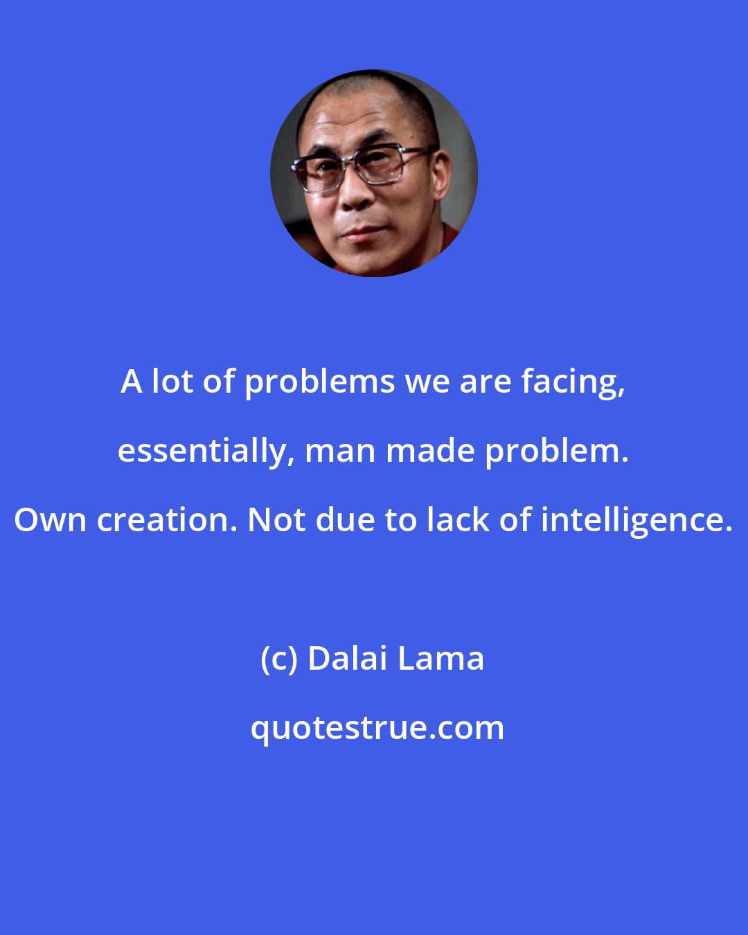 Dalai Lama: A lot of problems we are facing, essentially, man made problem. Own creation. Not due to lack of intelligence.