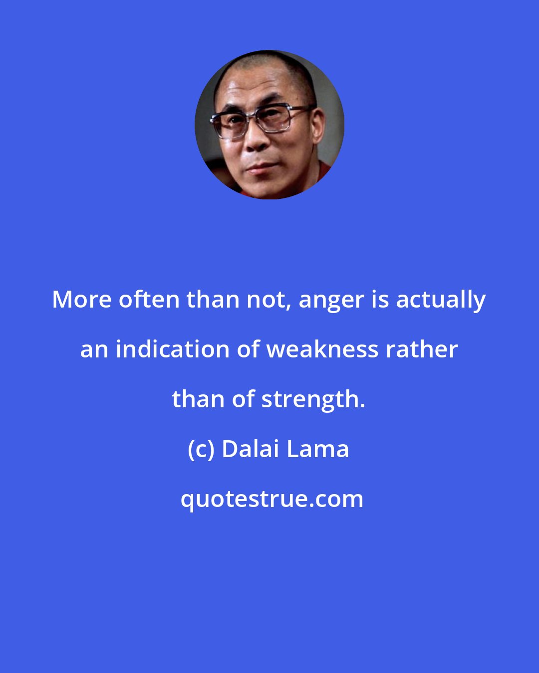 Dalai Lama: More often than not, anger is actually an indication of weakness rather than of strength.