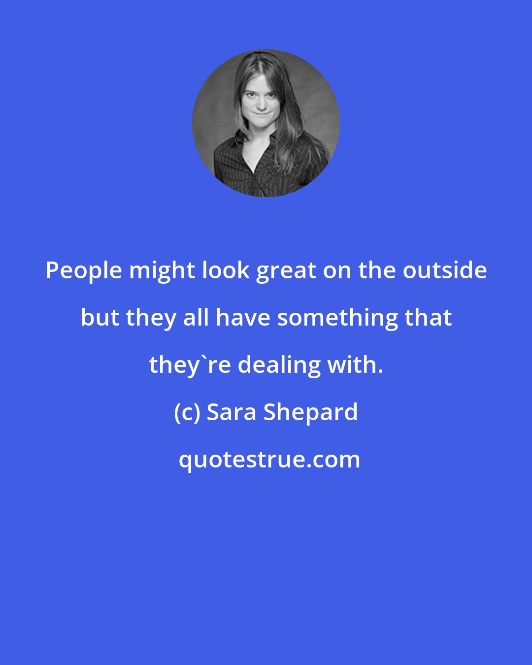 Sara Shepard: People might look great on the outside but they all have something that they're dealing with.