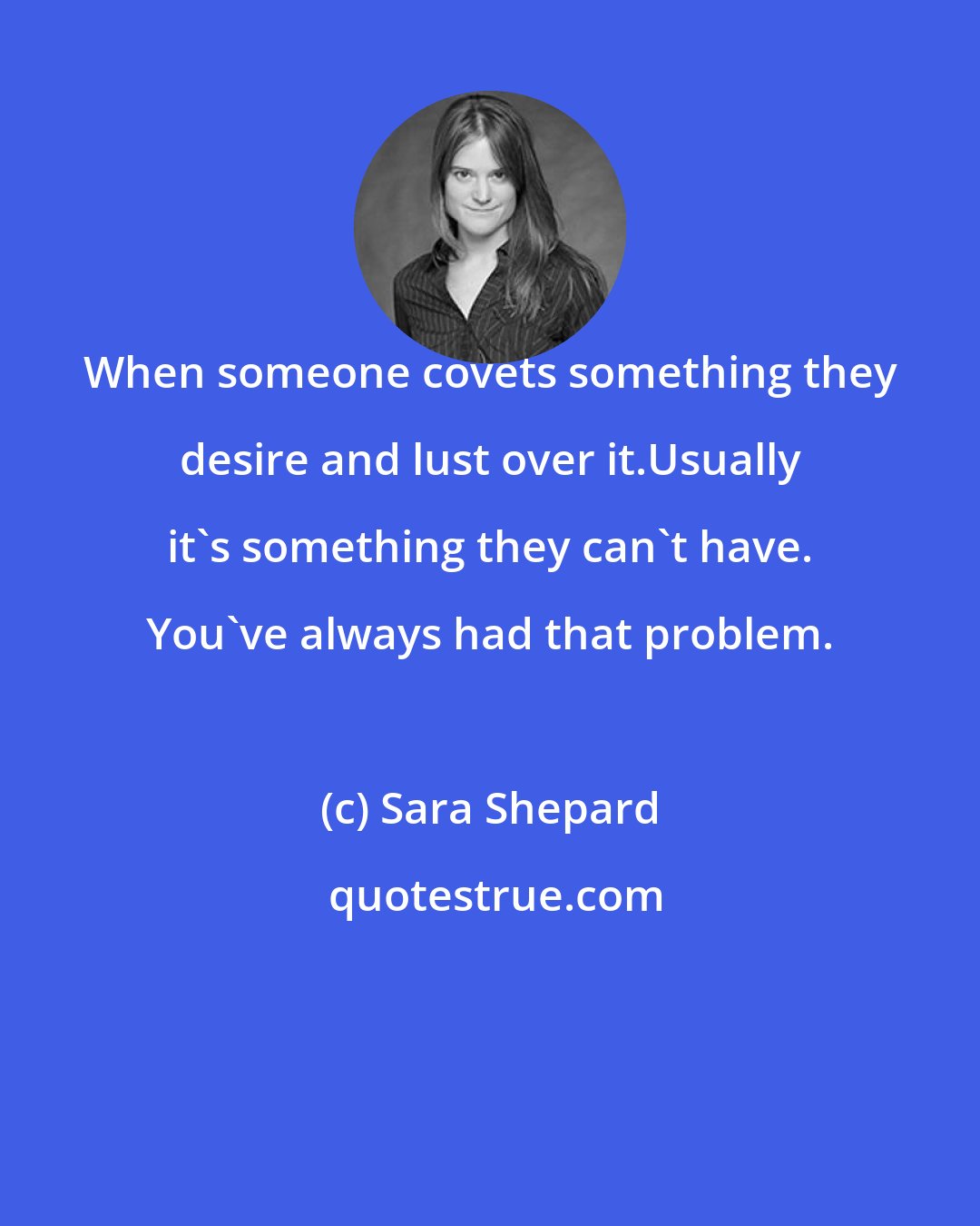 Sara Shepard: When someone covets something they desire and lust over it.Usually it's something they can't have. You've always had that problem.