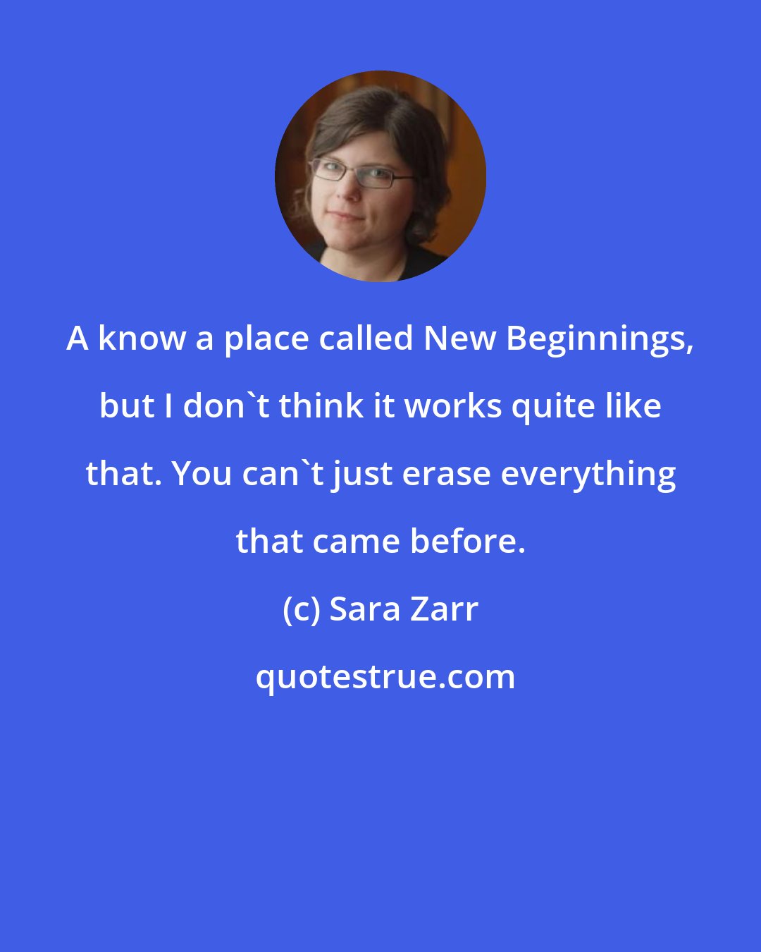 Sara Zarr: A know a place called New Beginnings, but I don't think it works quite like that. You can't just erase everything that came before.