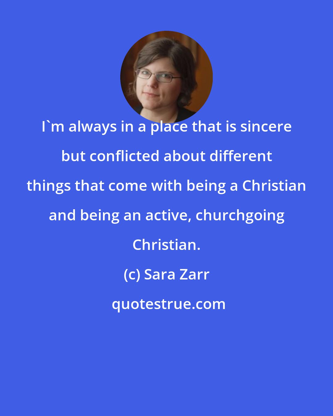 Sara Zarr: I'm always in a place that is sincere but conflicted about different things that come with being a Christian and being an active, churchgoing Christian.