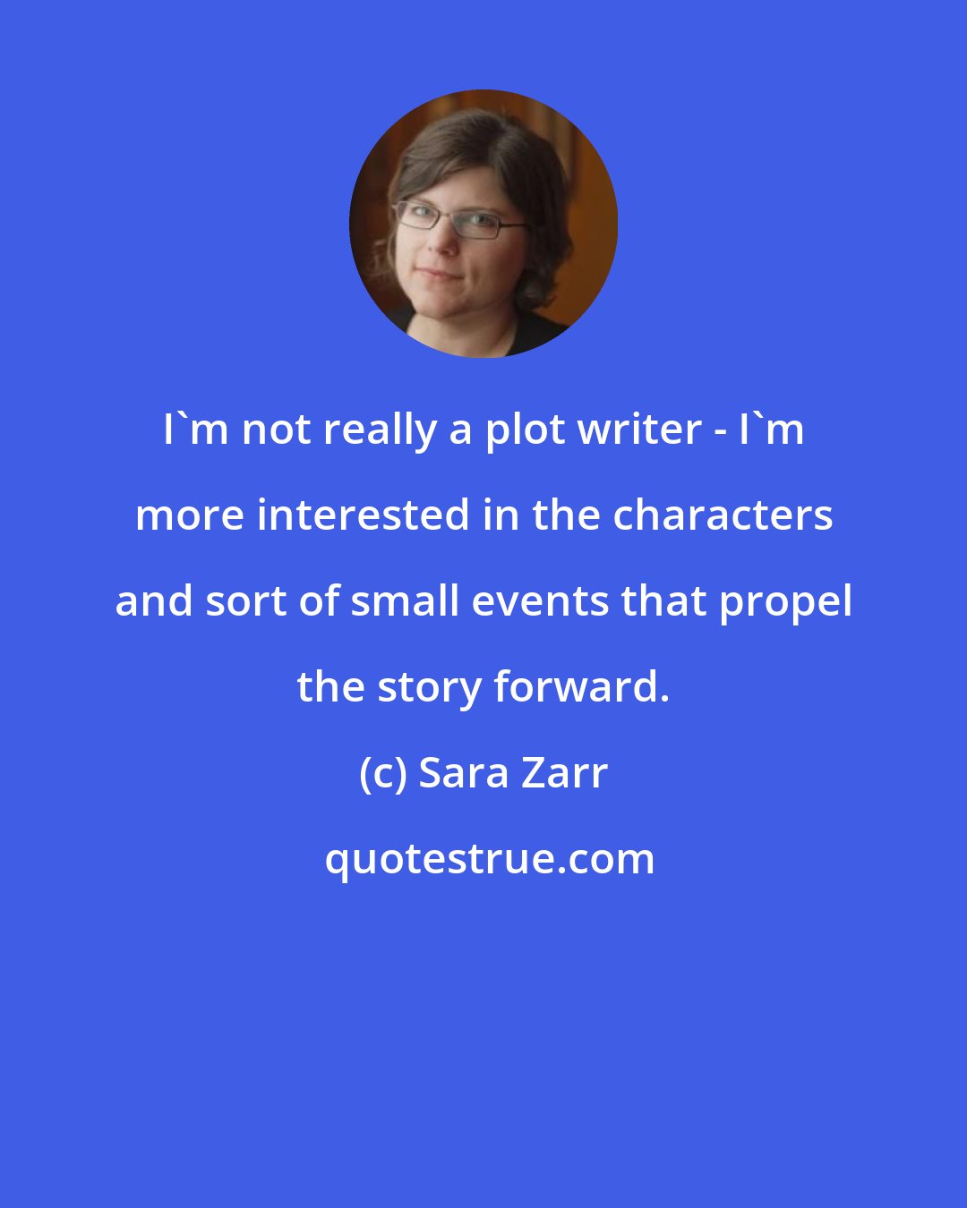 Sara Zarr: I'm not really a plot writer - I'm more interested in the characters and sort of small events that propel the story forward.