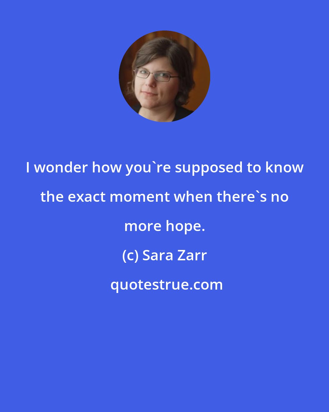 Sara Zarr: I wonder how you're supposed to know the exact moment when there's no more hope.