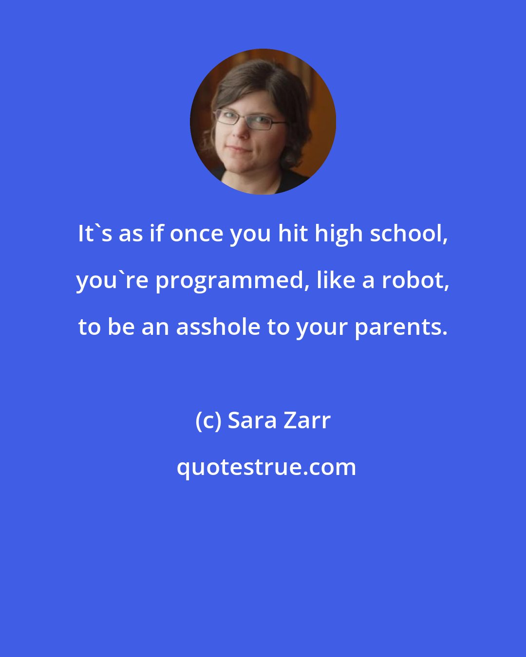 Sara Zarr: It's as if once you hit high school, you're programmed, like a robot, to be an asshole to your parents.