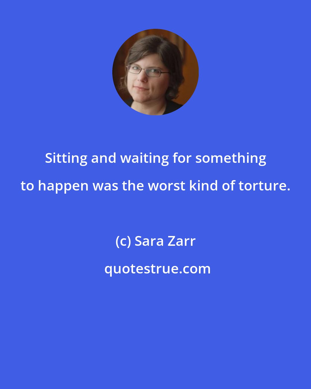 Sara Zarr: Sitting and waiting for something to happen was the worst kind of torture.