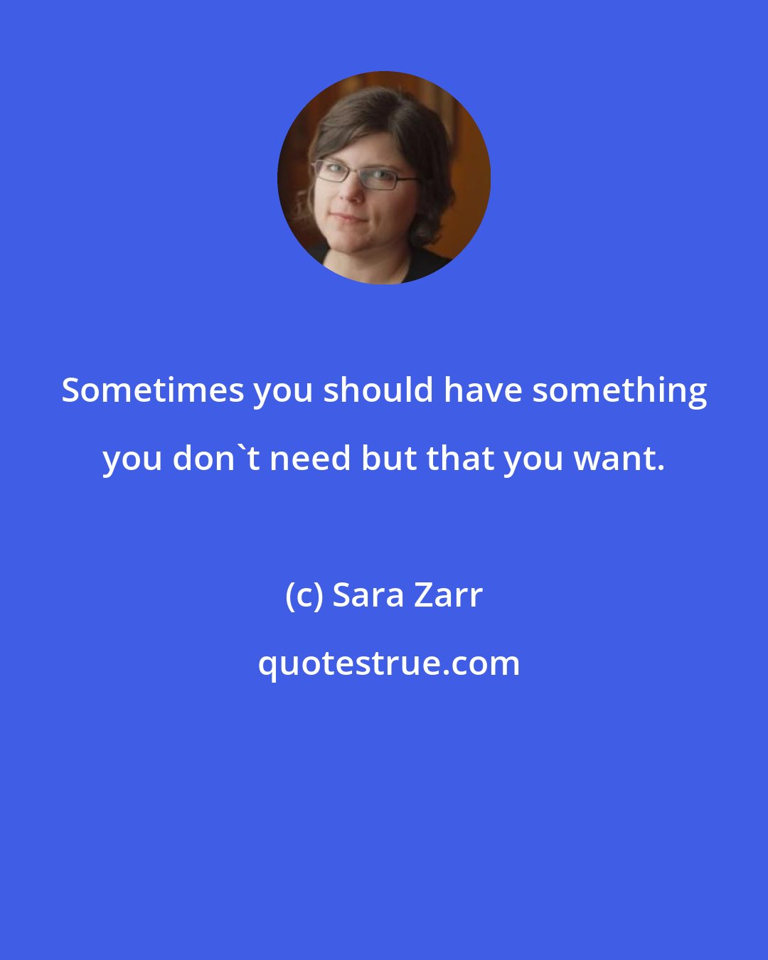 Sara Zarr: Sometimes you should have something you don't need but that you want.