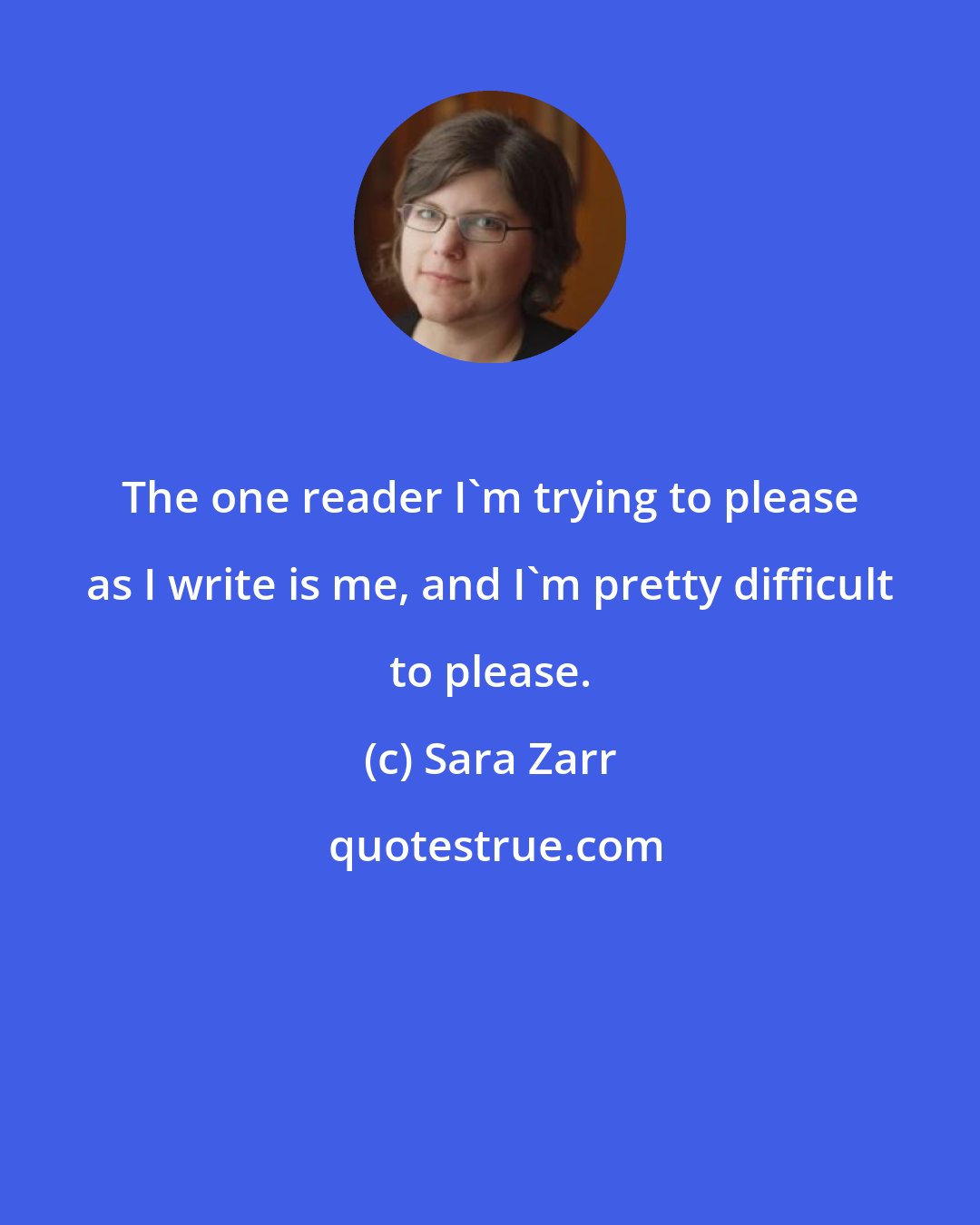 Sara Zarr: The one reader I'm trying to please as I write is me, and I'm pretty difficult to please.