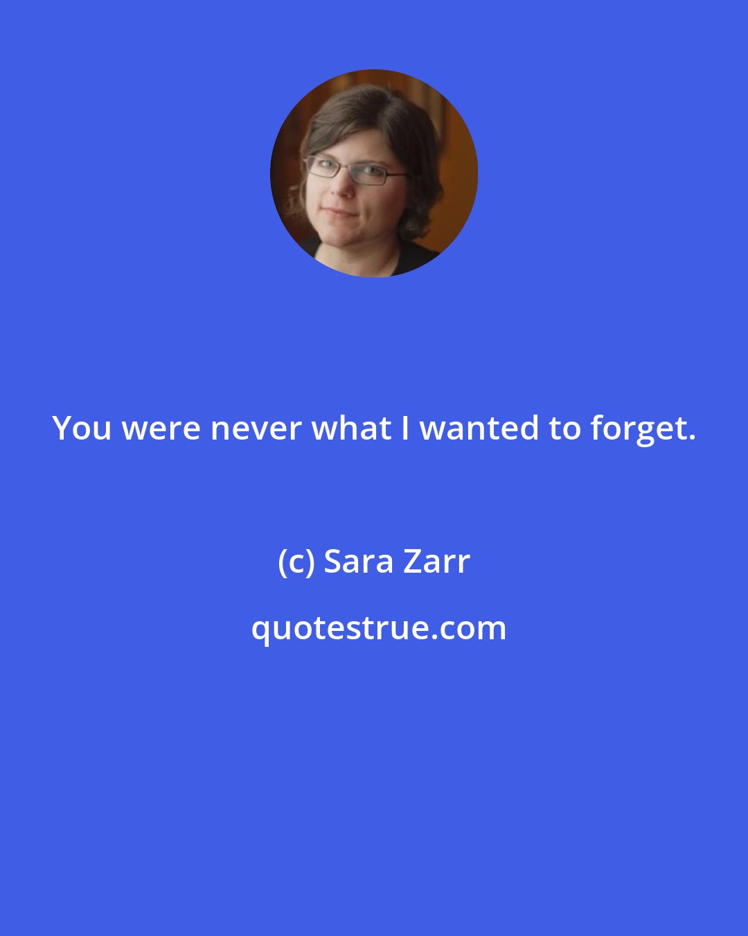 Sara Zarr: You were never what I wanted to forget.