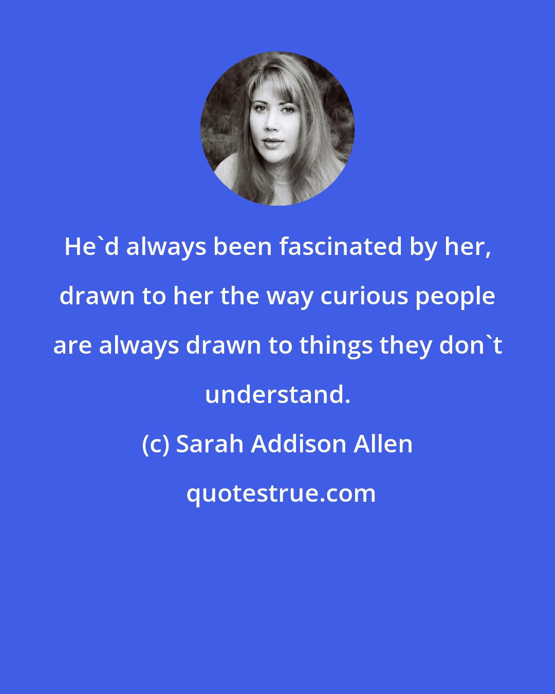 Sarah Addison Allen: He'd always been fascinated by her, drawn to her the way curious people are always drawn to things they don't understand.