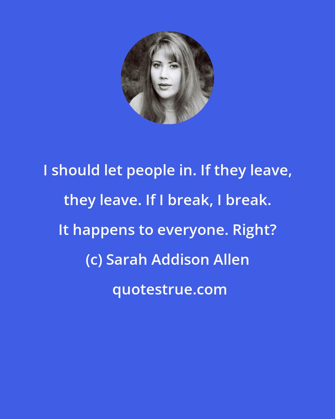 Sarah Addison Allen: I should let people in. If they leave, they leave. If I break, I break. It happens to everyone. Right?