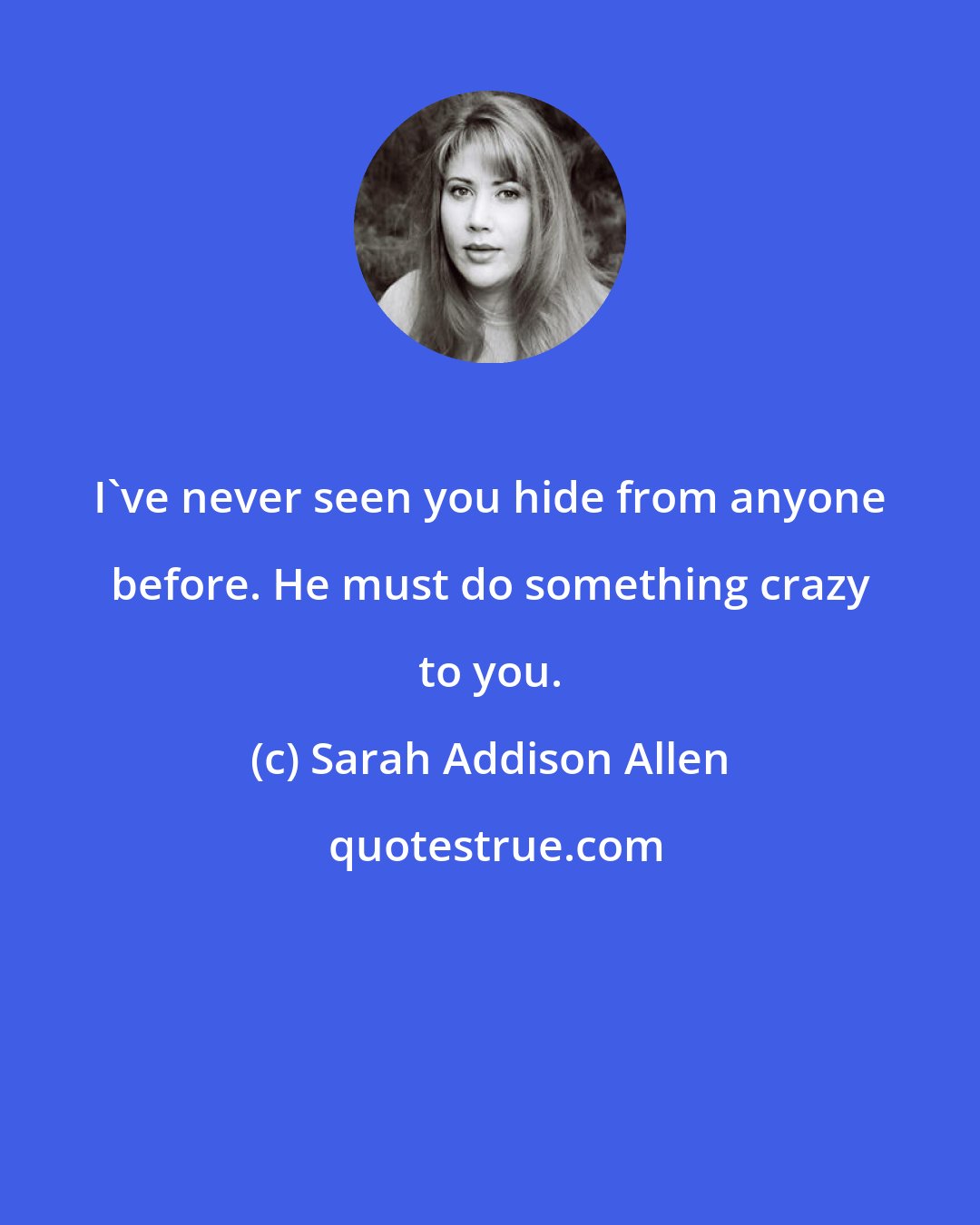 Sarah Addison Allen: I've never seen you hide from anyone before. He must do something crazy to you.