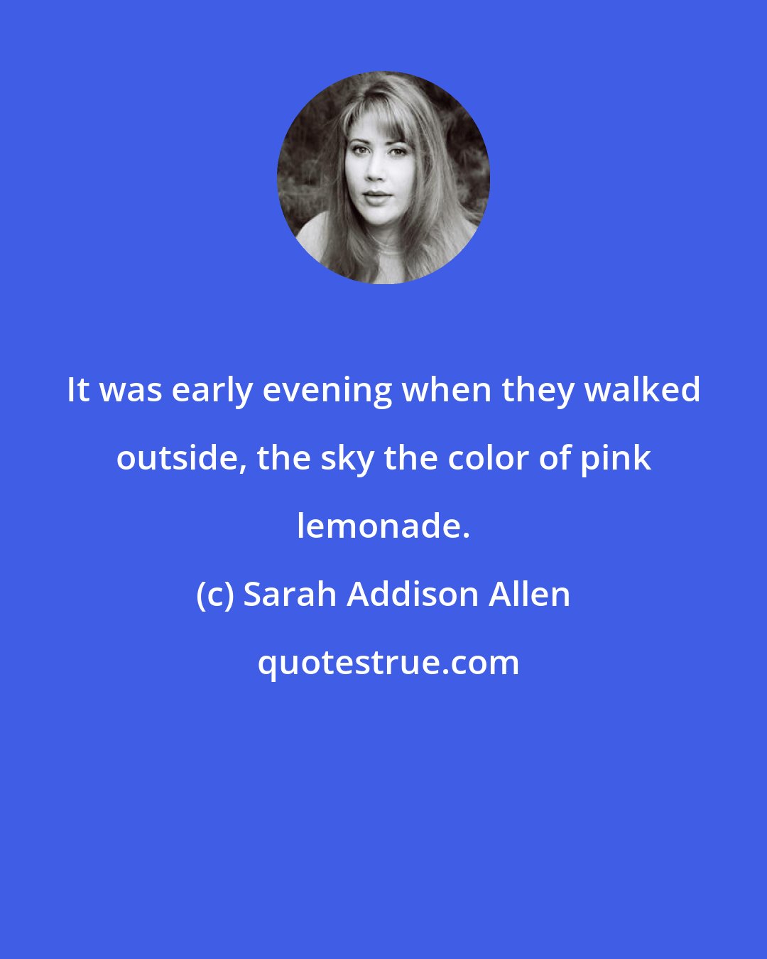 Sarah Addison Allen: It was early evening when they walked outside, the sky the color of pink lemonade.