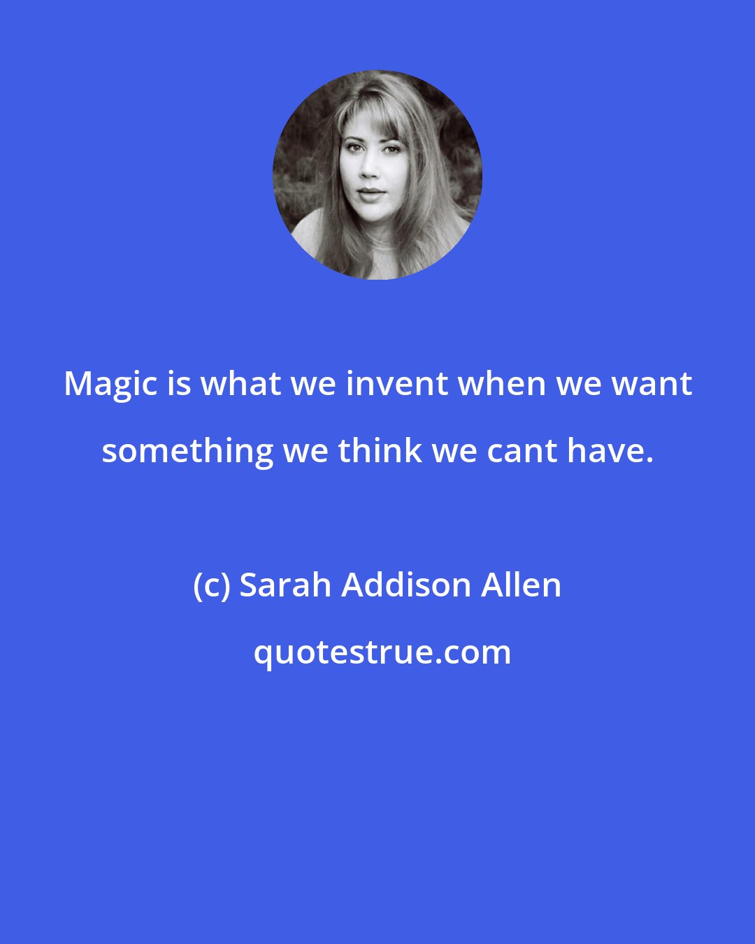 Sarah Addison Allen: Magic is what we invent when we want something we think we cant have.