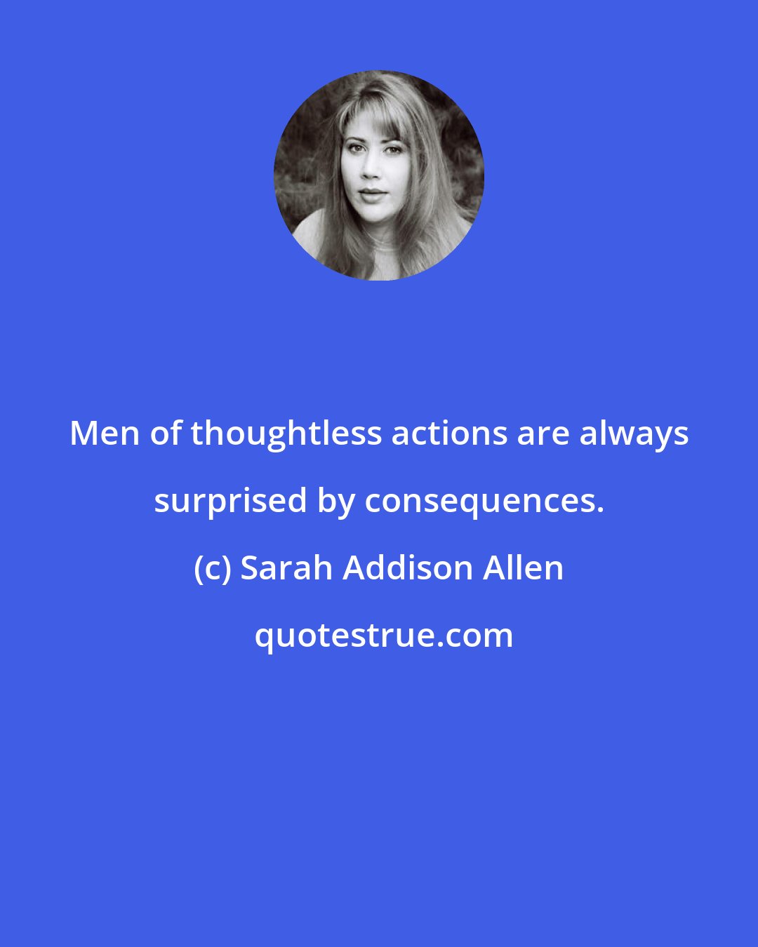 Sarah Addison Allen: Men of thoughtless actions are always surprised by consequences.