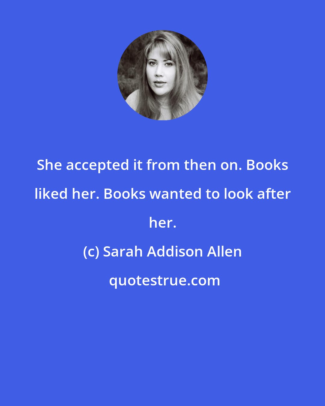 Sarah Addison Allen: She accepted it from then on. Books liked her. Books wanted to look after her.