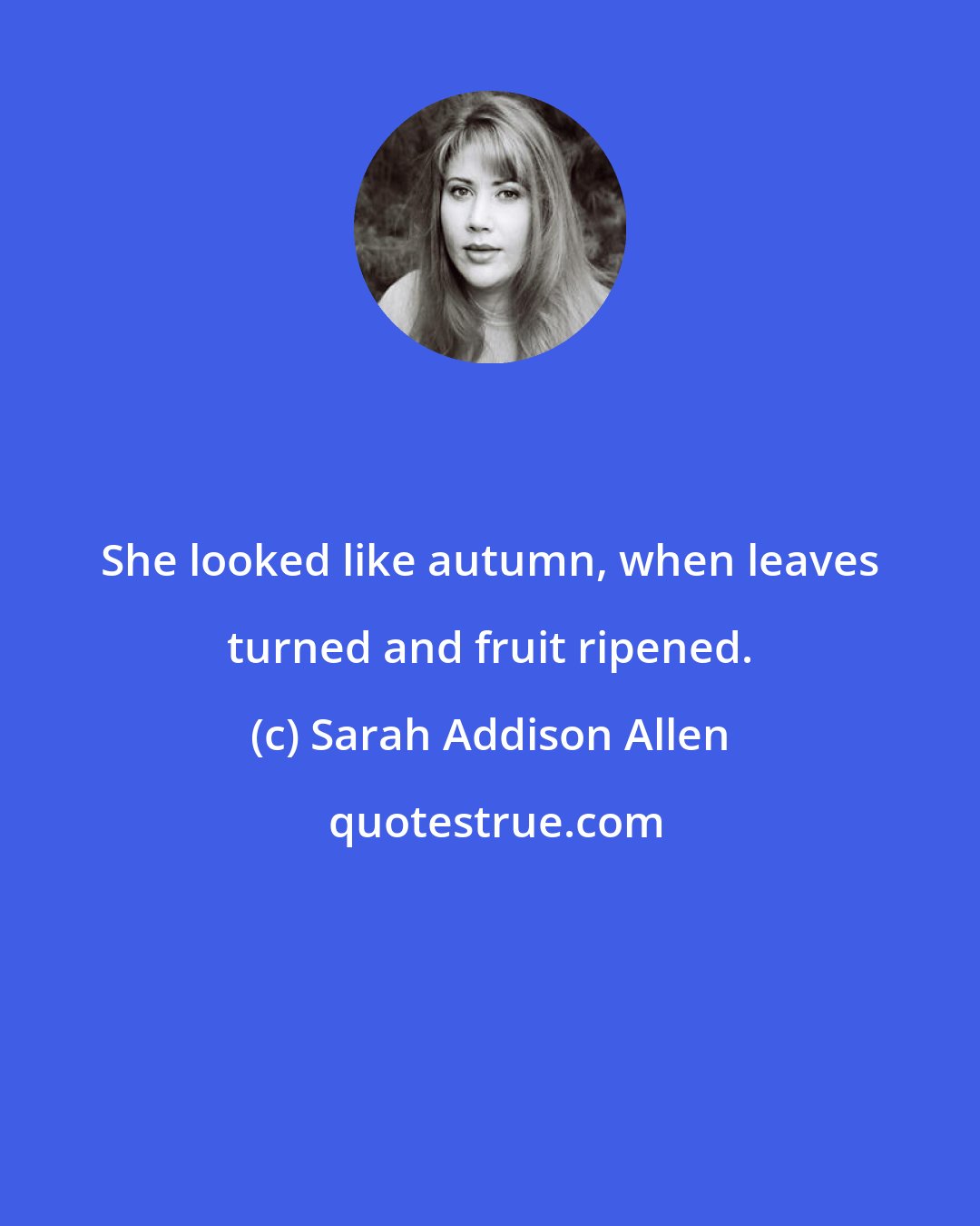 Sarah Addison Allen: She looked like autumn, when leaves turned and fruit ripened.