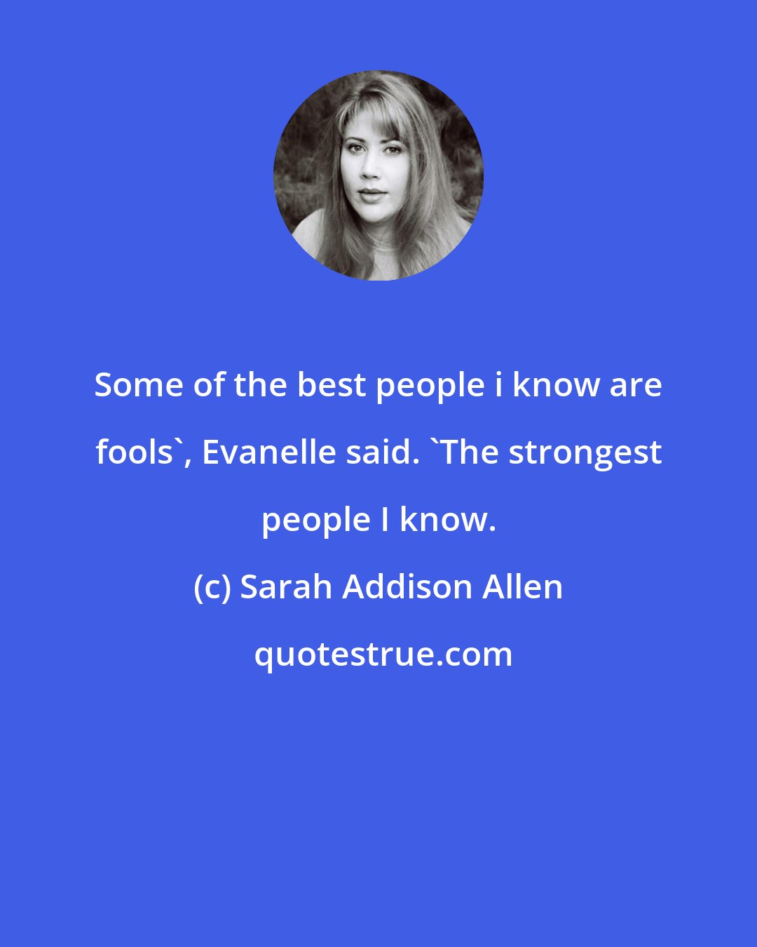 Sarah Addison Allen: Some of the best people i know are fools', Evanelle said. 'The strongest people I know.