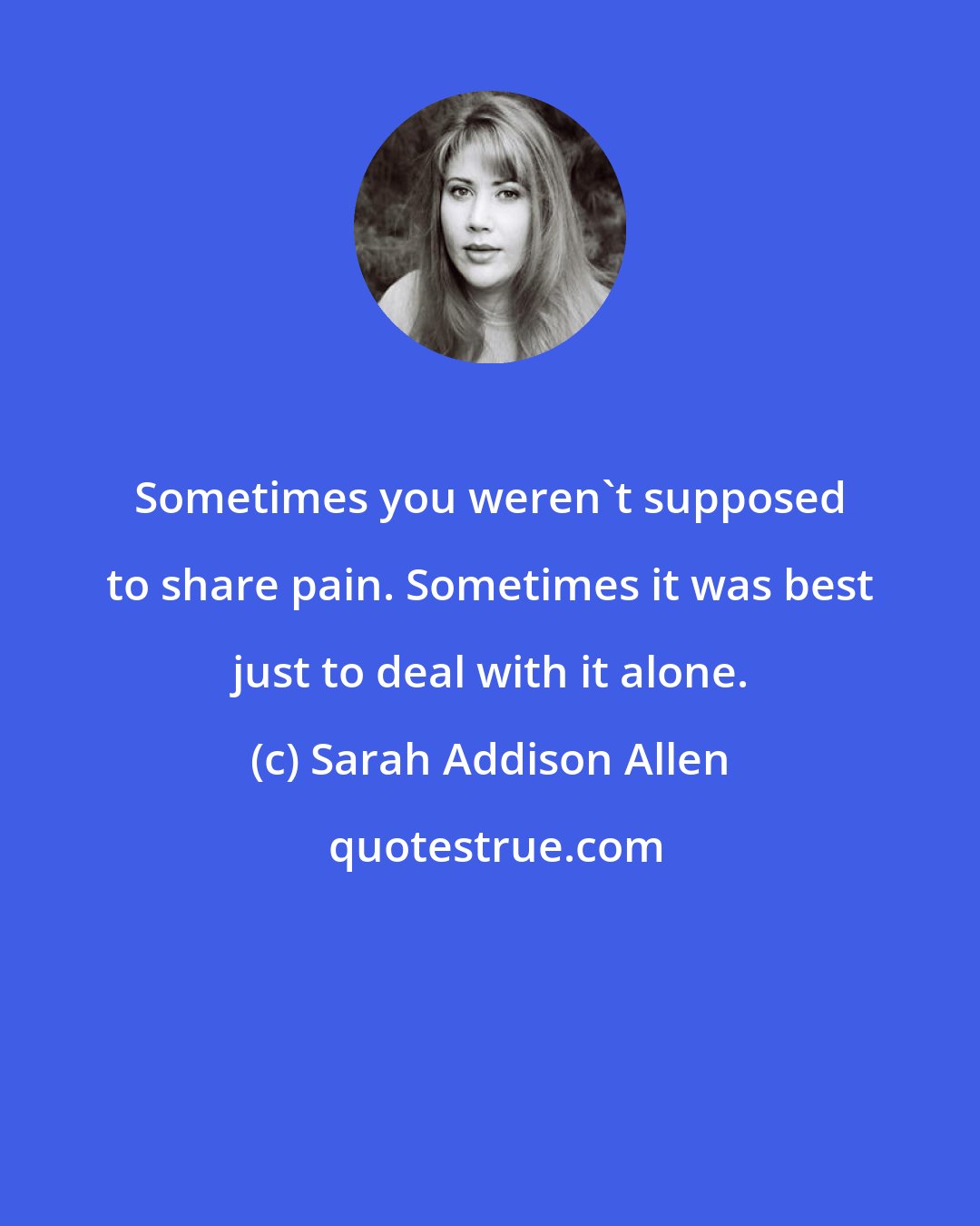 Sarah Addison Allen: Sometimes you weren't supposed to share pain. Sometimes it was best just to deal with it alone.