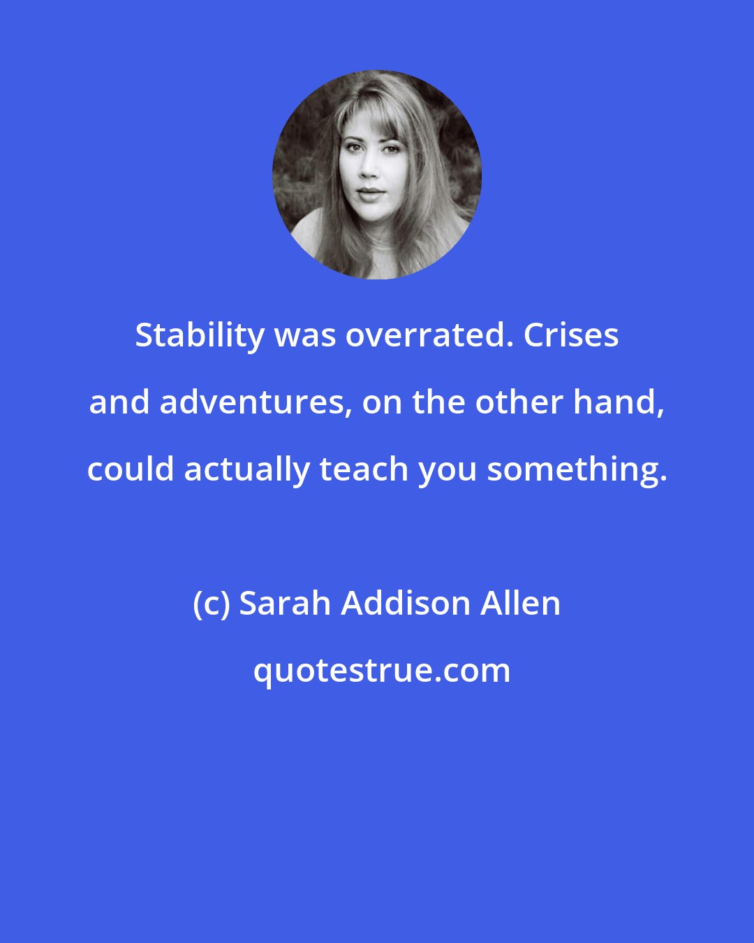 Sarah Addison Allen: Stability was overrated. Crises and adventures, on the other hand, could actually teach you something.