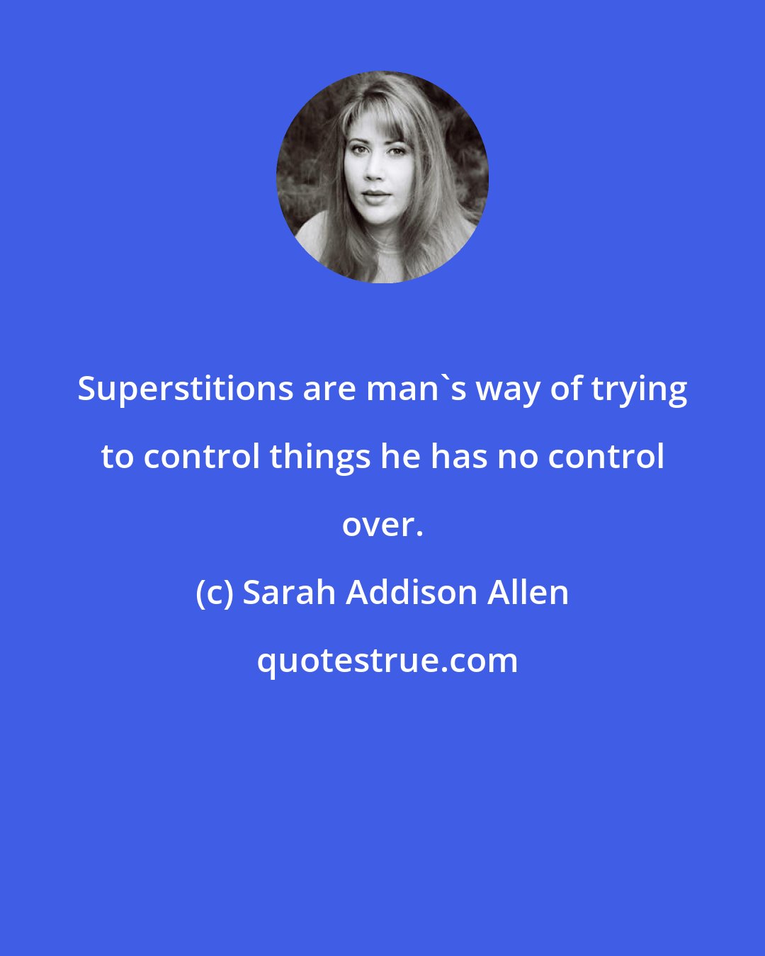 Sarah Addison Allen: Superstitions are man's way of trying to control things he has no control over.