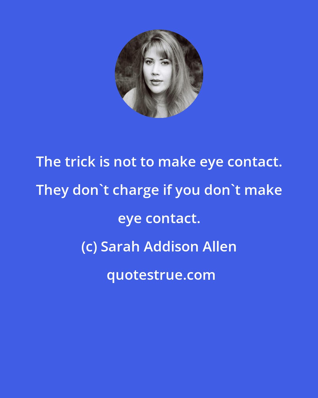 Sarah Addison Allen: The trick is not to make eye contact. They don't charge if you don't make eye contact.