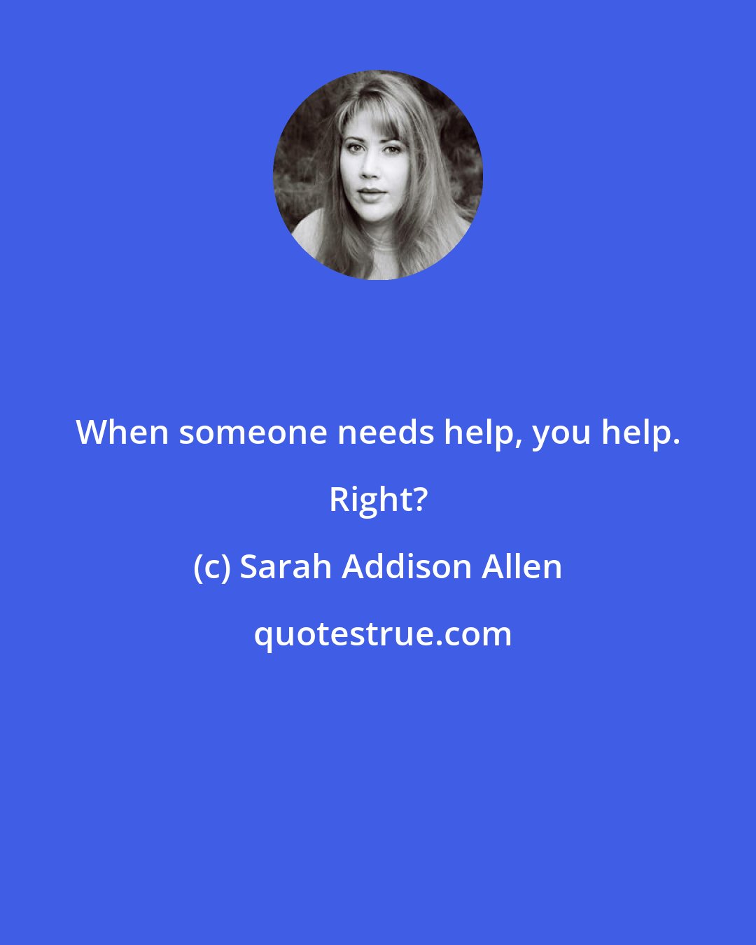 Sarah Addison Allen: When someone needs help, you help. Right?