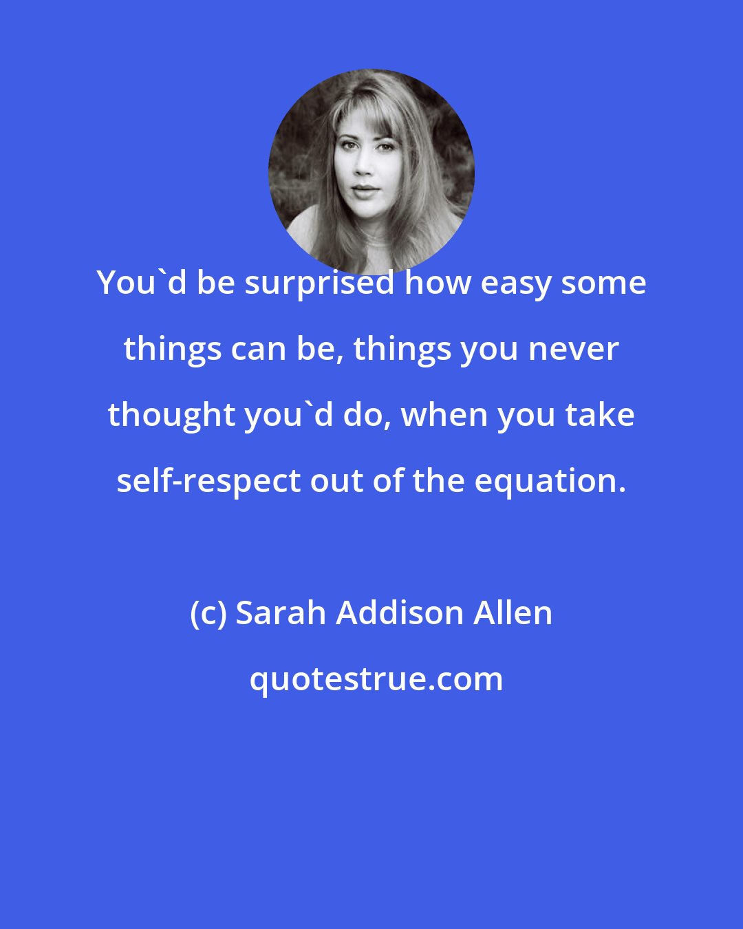 Sarah Addison Allen: You'd be surprised how easy some things can be, things you never thought you'd do, when you take self-respect out of the equation.