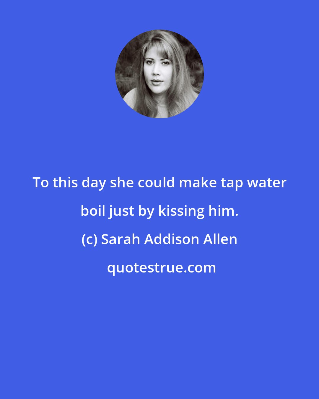 Sarah Addison Allen: To this day she could make tap water boil just by kissing him.