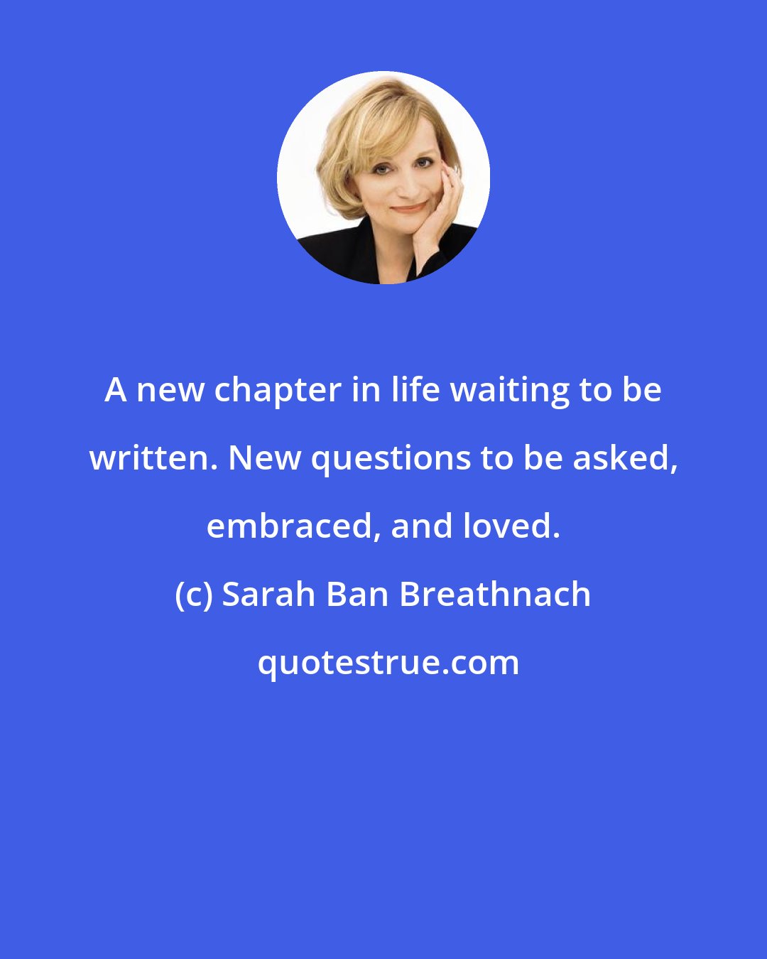 Sarah Ban Breathnach: A new chapter in life waiting to be written. New questions to be asked, embraced, and loved.