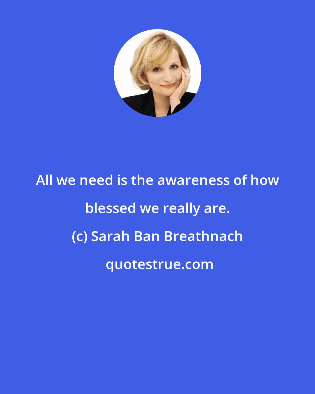 Sarah Ban Breathnach: All we need is the awareness of how blessed we really are.