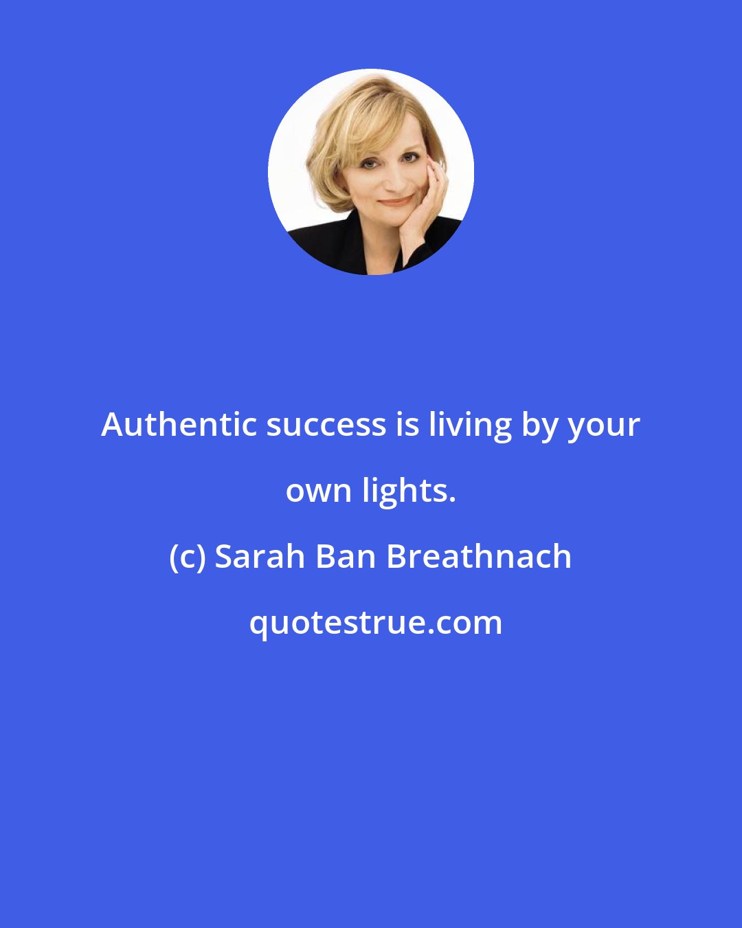 Sarah Ban Breathnach: Authentic success is living by your own lights.