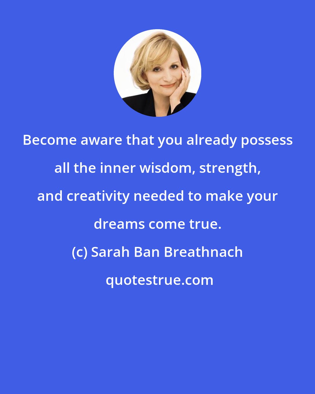 Sarah Ban Breathnach: Become aware that you already possess all the inner wisdom, strength, and creativity needed to make your dreams come true.