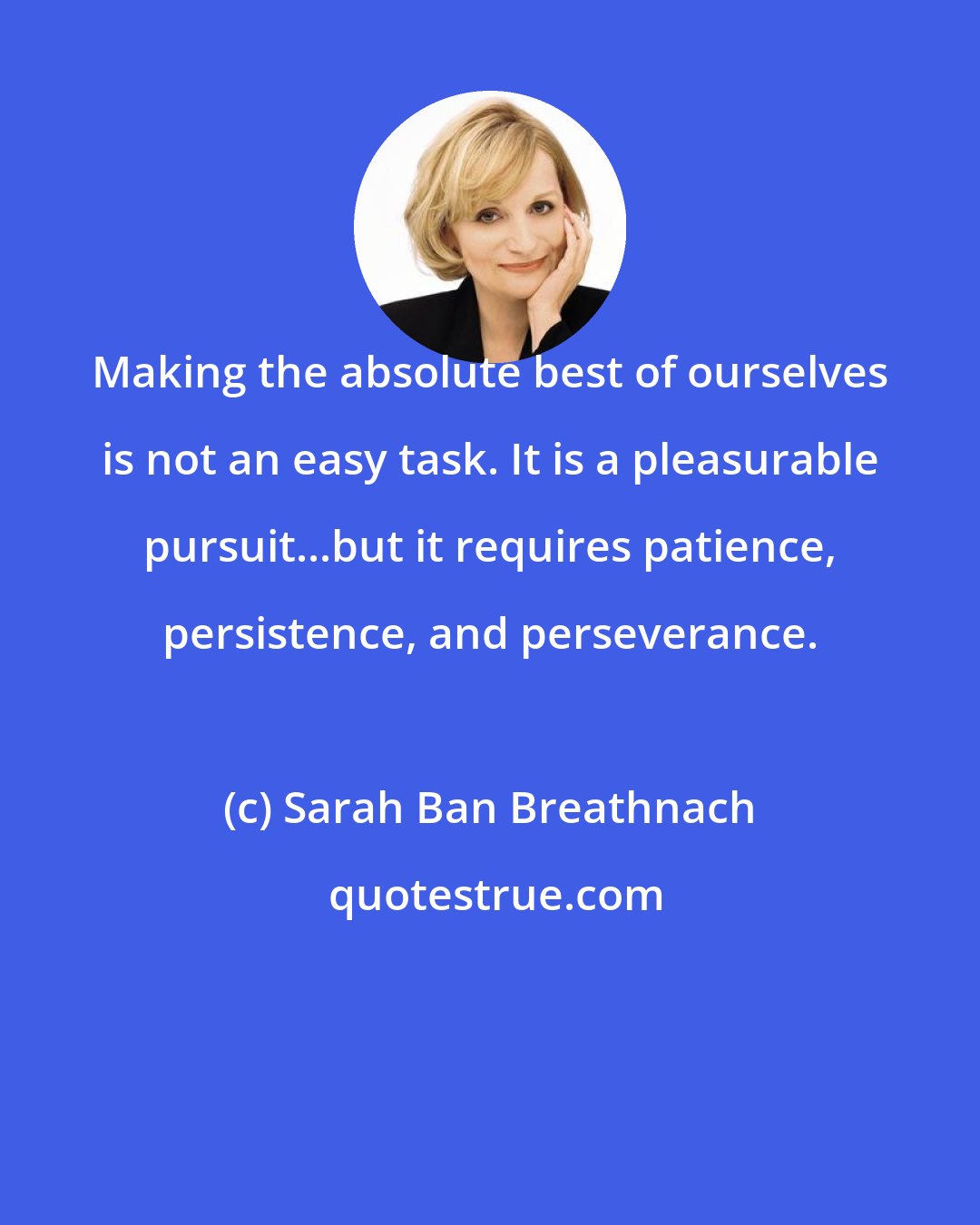 Sarah Ban Breathnach: Making the absolute best of ourselves is not an easy task. It is a pleasurable pursuit...but it requires patience, persistence, and perseverance.