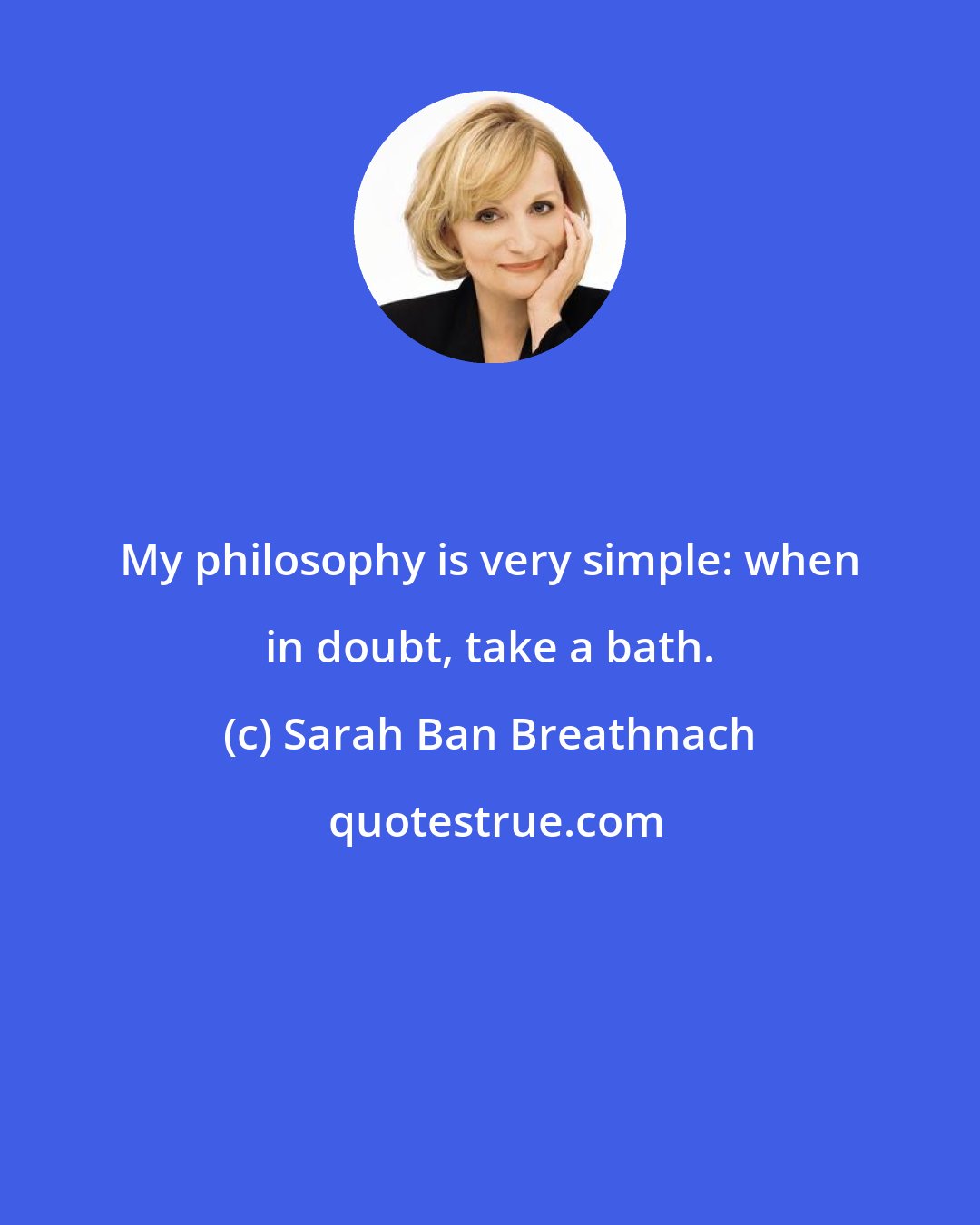 Sarah Ban Breathnach: My philosophy is very simple: when in doubt, take a bath.